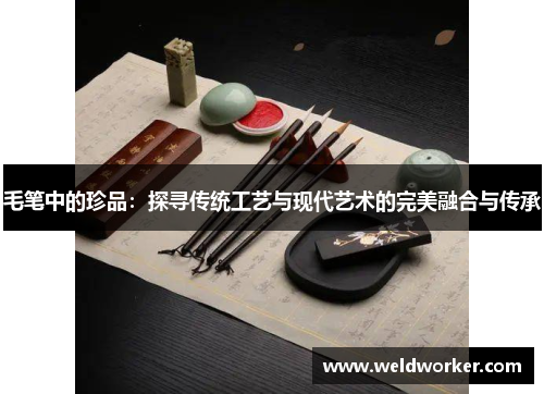 毛笔中的珍品：探寻传统工艺与现代艺术的完美融合与传承